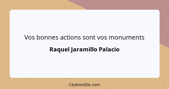 Vos bonnes actions sont vos monuments... - Raquel Jaramillo Palacio