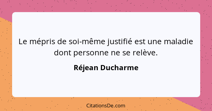 Le mépris de soi-même justifié est une maladie dont personne ne se relève.... - Réjean Ducharme