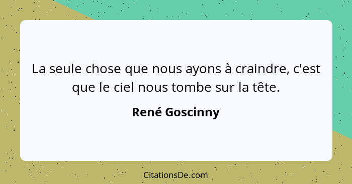 La seule chose que nous ayons à craindre, c'est que le ciel nous tombe sur la tête.... - René Goscinny