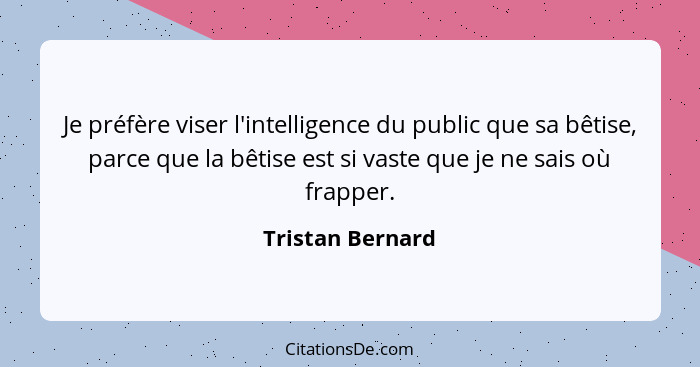 Je préfère viser l'intelligence du public que sa bêtise, parce que la bêtise est si vaste que je ne sais où frapper.... - Tristan Bernard