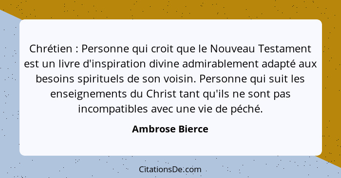 Chrétien : Personne qui croit que le Nouveau Testament est un livre d'inspiration divine admirablement adapté aux besoins spirit... - Ambrose Bierce