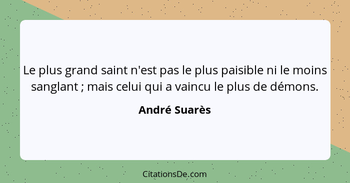 Le plus grand saint n'est pas le plus paisible ni le moins sanglant ; mais celui qui a vaincu le plus de démons.... - André Suarès