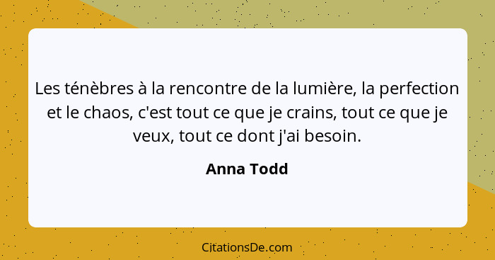 Les ténèbres à la rencontre de la lumière, la perfection et le chaos, c'est tout ce que je crains, tout ce que je veux, tout ce dont j'ai... - Anna Todd