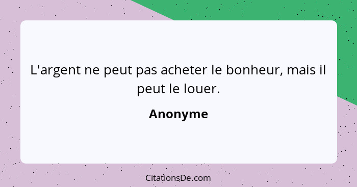 L'argent ne peut pas acheter le bonheur, mais il peut le louer.... - Anonyme