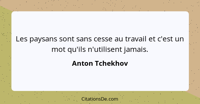 Les paysans sont sans cesse au travail et c'est un mot qu'ils n'utilisent jamais.... - Anton Tchekhov