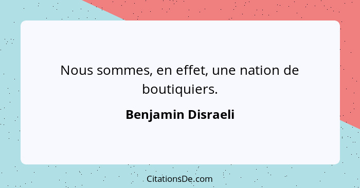 Nous sommes, en effet, une nation de boutiquiers.... - Benjamin Disraeli