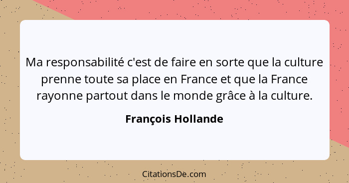 Ma responsabilité c'est de faire en sorte que la culture prenne toute sa place en France et que la France rayonne partout dans le... - François Hollande