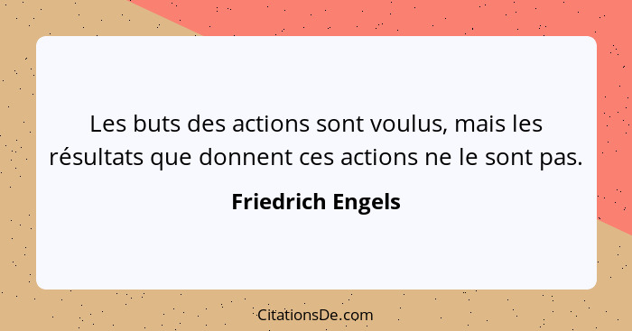 Les buts des actions sont voulus, mais les résultats que donnent ces actions ne le sont pas.... - Friedrich Engels