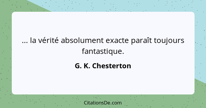 ... la vérité absolument exacte paraît toujours fantastique.... - G. K. Chesterton