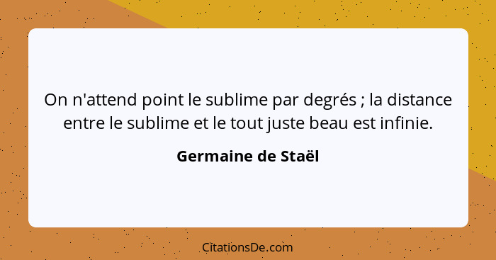 On n'attend point le sublime par degrés ; la distance entre le sublime et le tout juste beau est infinie.... - Germaine de Staël