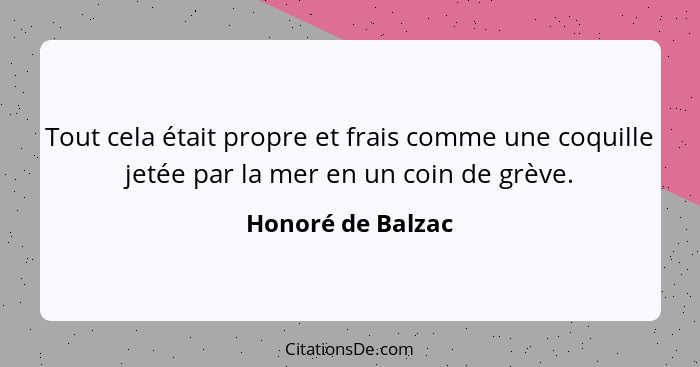 Tout cela était propre et frais comme une coquille jetée par la mer en un coin de grève.... - Honoré de Balzac