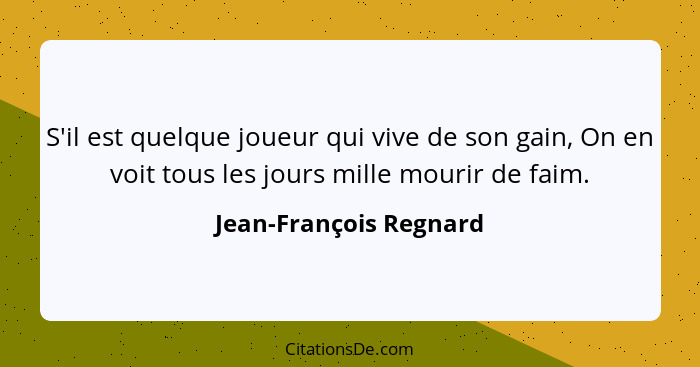 S'il est quelque joueur qui vive de son gain, On en voit tous les jours mille mourir de faim.... - Jean-François Regnard