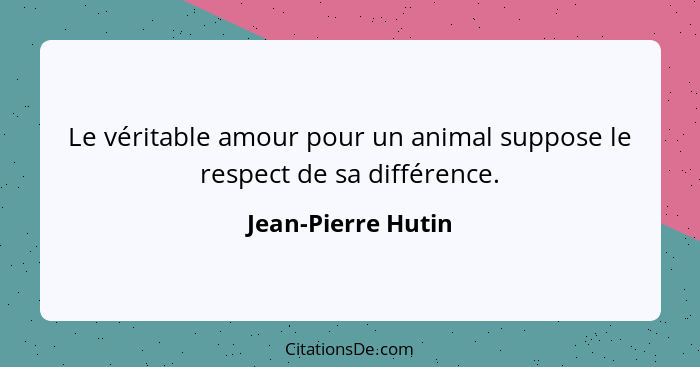Le véritable amour pour un animal suppose le respect de sa différence.... - Jean-Pierre Hutin