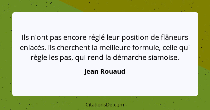 Ils n'ont pas encore réglé leur position de flâneurs enlacés, ils cherchent la meilleure formule, celle qui règle les pas, qui rend la d... - Jean Rouaud