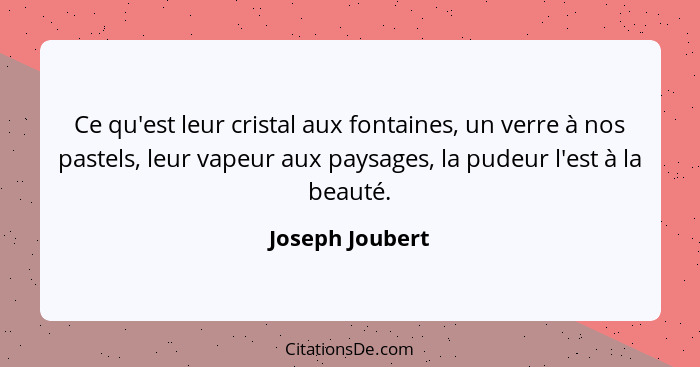 Ce qu'est leur cristal aux fontaines, un verre à nos pastels, leur vapeur aux paysages, la pudeur l'est à la beauté.... - Joseph Joubert