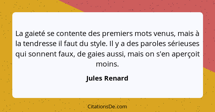 La gaieté se contente des premiers mots venus, mais à la tendresse il faut du style. Il y a des paroles sérieuses qui sonnent faux, de... - Jules Renard