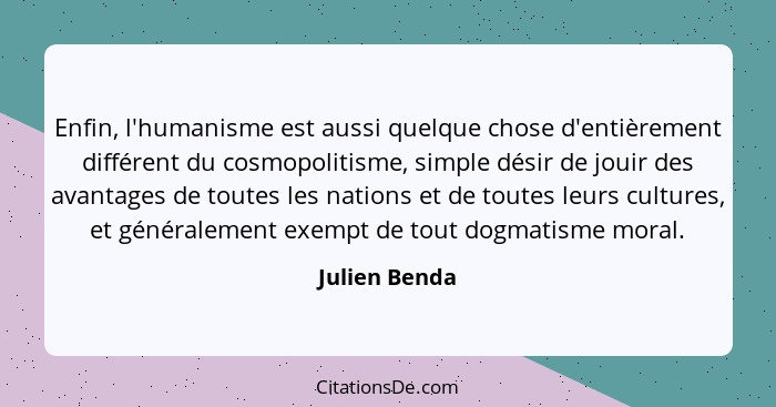 Enfin, l'humanisme est aussi quelque chose d'entièrement différent du cosmopolitisme, simple désir de jouir des avantages de toutes les... - Julien Benda