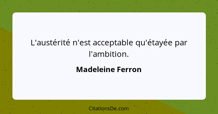 L'austérité n'est acceptable qu'étayée par l'ambition.... - Madeleine Ferron