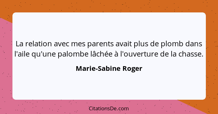 La relation avec mes parents avait plus de plomb dans l'aile qu'une palombe lâchée à l'ouverture de la chasse.... - Marie-Sabine Roger