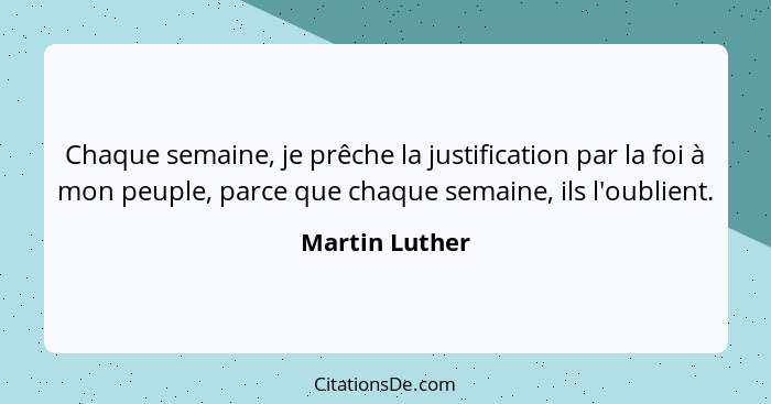 Chaque semaine, je prêche la justification par la foi à mon peuple, parce que chaque semaine, ils l'oublient.... - Martin Luther