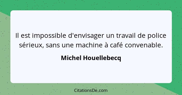 Il est impossible d'envisager un travail de police sérieux, sans une machine à café convenable.... - Michel Houellebecq