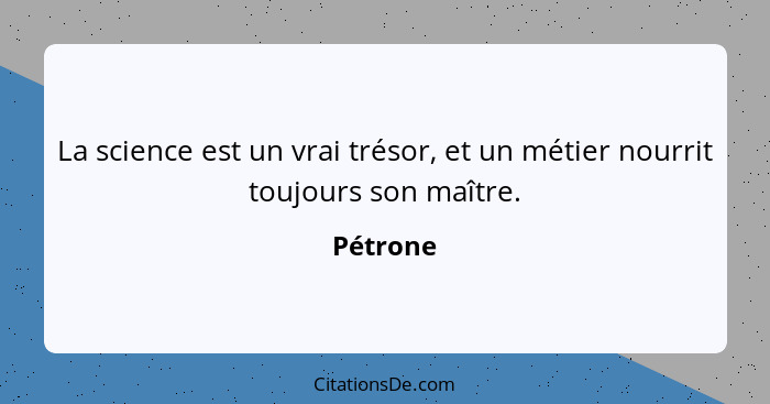 La science est un vrai trésor, et un métier nourrit toujours son maître.... - Pétrone