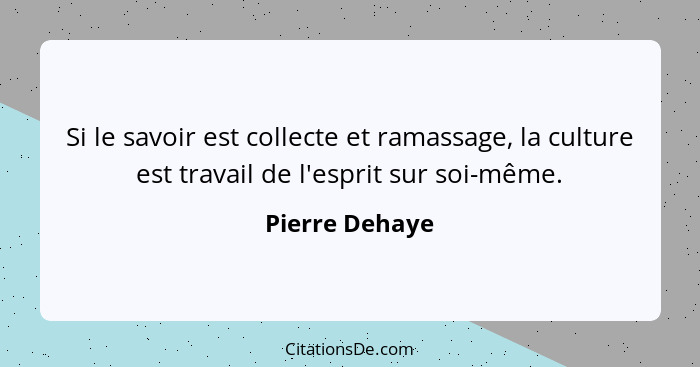 Si le savoir est collecte et ramassage, la culture est travail de l'esprit sur soi-même.... - Pierre Dehaye