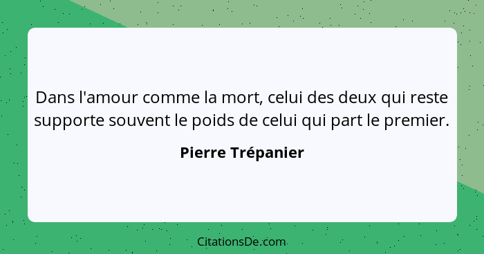 Dans l'amour comme la mort, celui des deux qui reste supporte souvent le poids de celui qui part le premier.... - Pierre Trépanier