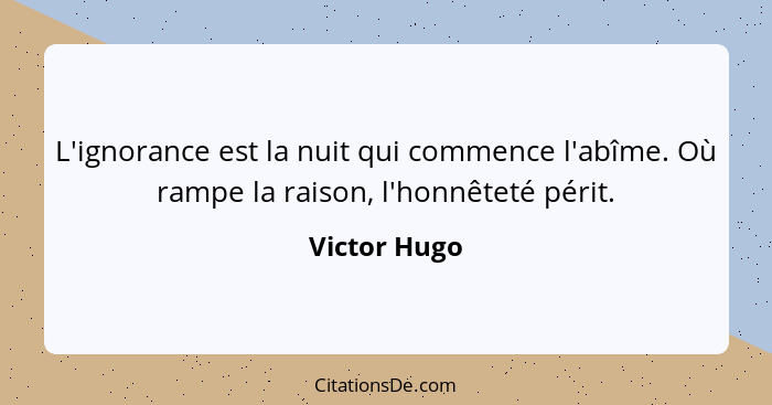 L'ignorance est la nuit qui commence l'abîme. Où rampe la raison, l'honnêteté périt.... - Victor Hugo