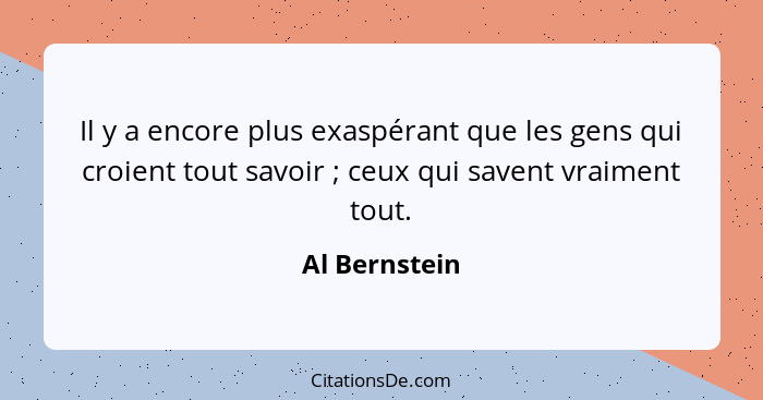 Il y a encore plus exaspérant que les gens qui croient tout savoir ; ceux qui savent vraiment tout.... - Al Bernstein