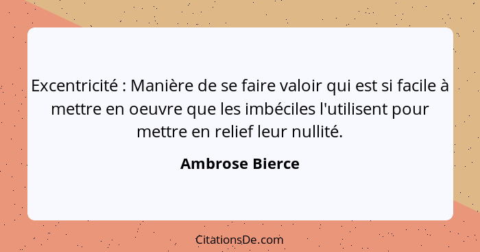 Excentricité : Manière de se faire valoir qui est si facile à mettre en oeuvre que les imbéciles l'utilisent pour mettre en reli... - Ambrose Bierce