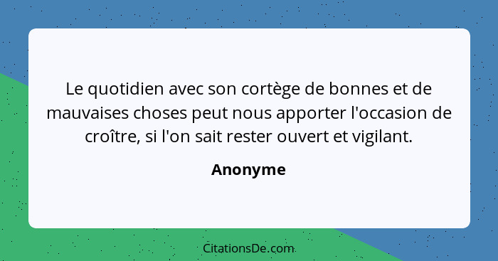 Le quotidien avec son cortège de bonnes et de mauvaises choses peut nous apporter l'occasion de croître, si l'on sait rester ouvert et vigil... - Anonyme