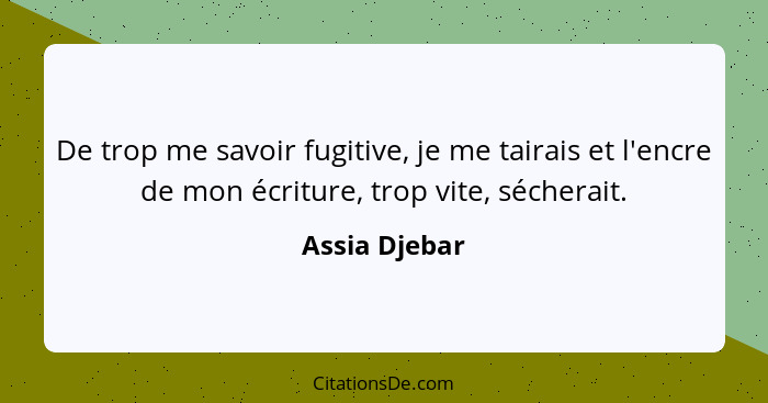 De trop me savoir fugitive, je me tairais et l'encre de mon écriture, trop vite, sécherait.... - Assia Djebar