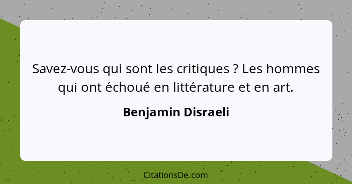 Savez-vous qui sont les critiques ? Les hommes qui ont échoué en littérature et en art.... - Benjamin Disraeli