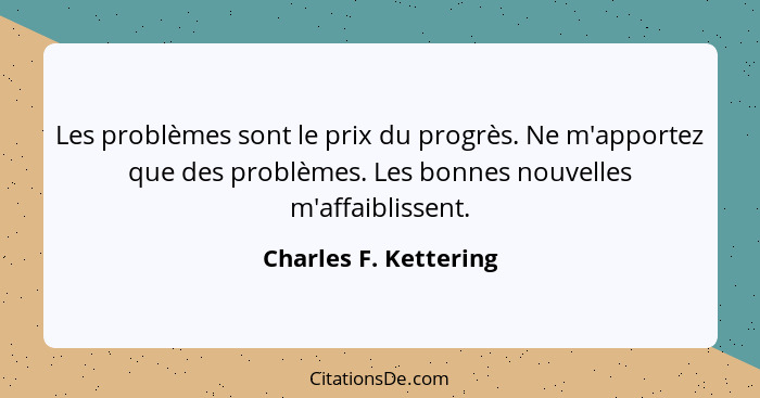 Les problèmes sont le prix du progrès. Ne m'apportez que des problèmes. Les bonnes nouvelles m'affaiblissent.... - Charles F. Kettering