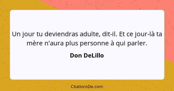 Un jour tu deviendras adulte, dit-il. Et ce jour-là ta mère n'aura plus personne à qui parler.... - Don DeLillo