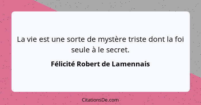 La vie est une sorte de mystère triste dont la foi seule à le secret.... - Félicité Robert de Lamennais