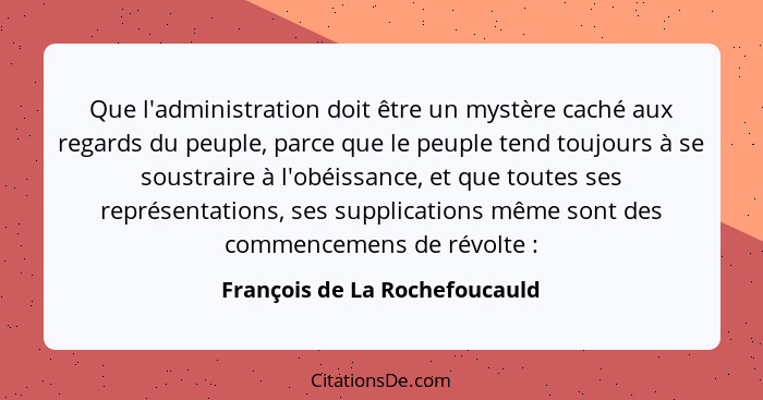 Que l'administration doit être un mystère caché aux regards du peuple, parce que le peuple tend toujours à se soustrair... - François de La Rochefoucauld