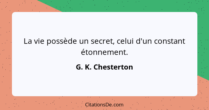 La vie possède un secret, celui d'un constant étonnement.... - G. K. Chesterton