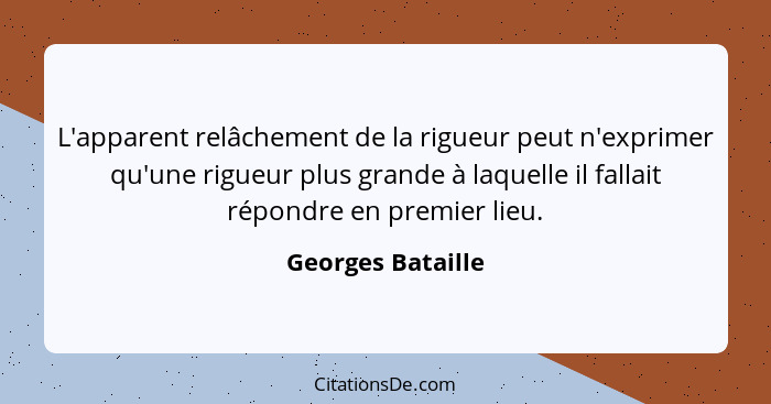 L'apparent relâchement de la rigueur peut n'exprimer qu'une rigueur plus grande à laquelle il fallait répondre en premier lieu.... - Georges Bataille