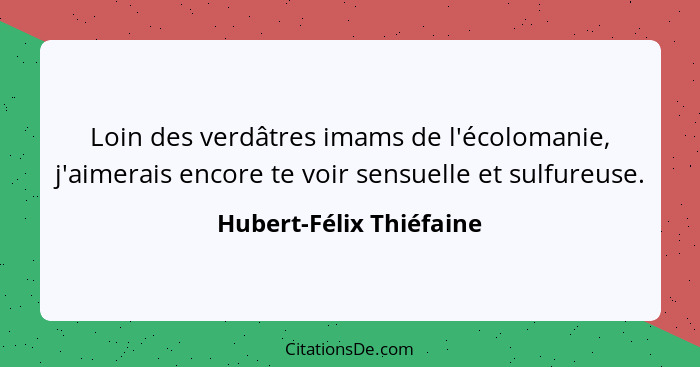 Loin des verdâtres imams de l'écolomanie, j'aimerais encore te voir sensuelle et sulfureuse.... - Hubert-Félix Thiéfaine