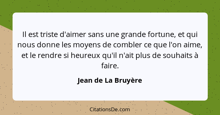 Il est triste d'aimer sans une grande fortune, et qui nous donne les moyens de combler ce que l'on aime, et le rendre si heureux... - Jean de La Bruyère