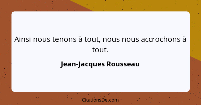 Ainsi nous tenons à tout, nous nous accrochons à tout.... - Jean-Jacques Rousseau