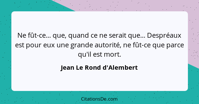 Ne fût-ce... que, quand ce ne serait que... Despréaux est pour eux une grande autorité, ne fût-ce que parce qu'il est mo... - Jean Le Rond d'Alembert