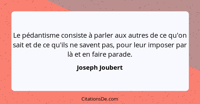 Le pédantisme consiste à parler aux autres de ce qu'on sait et de ce qu'ils ne savent pas, pour leur imposer par là et en faire parad... - Joseph Joubert