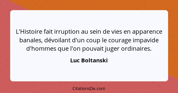 L'Histoire fait irruption au sein de vies en apparence banales, dévoilant d'un coup le courage impavide d'hommes que l'on pouvait juge... - Luc Boltanski