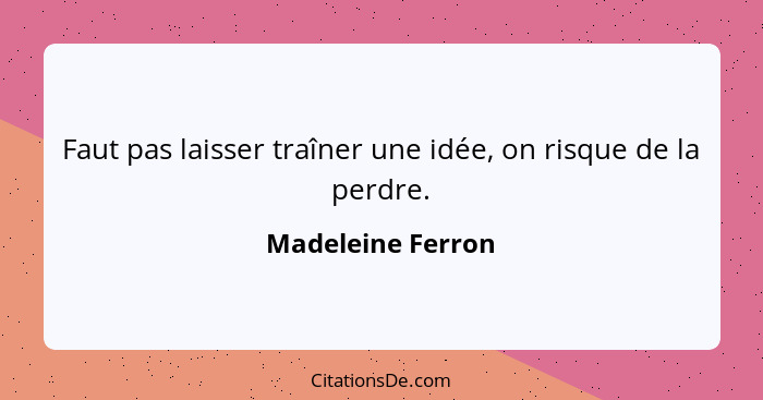 Faut pas laisser traîner une idée, on risque de la perdre.... - Madeleine Ferron