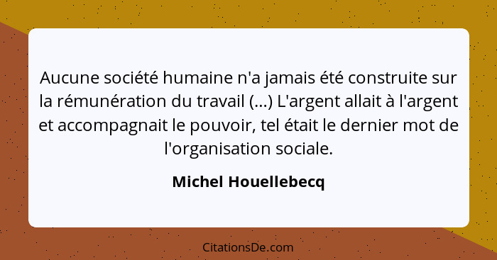 Aucune société humaine n'a jamais été construite sur la rémunération du travail (…) L'argent allait à l'argent et accompagnait le... - Michel Houellebecq
