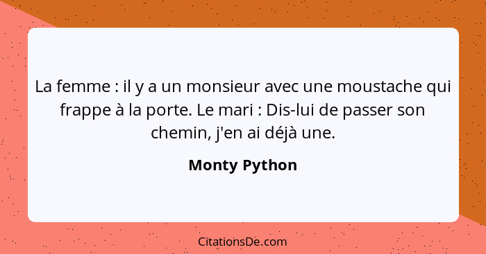 La femme : il y a un monsieur avec une moustache qui frappe à la porte. Le mari : Dis-lui de passer son chemin, j'en ai déjà... - Monty Python