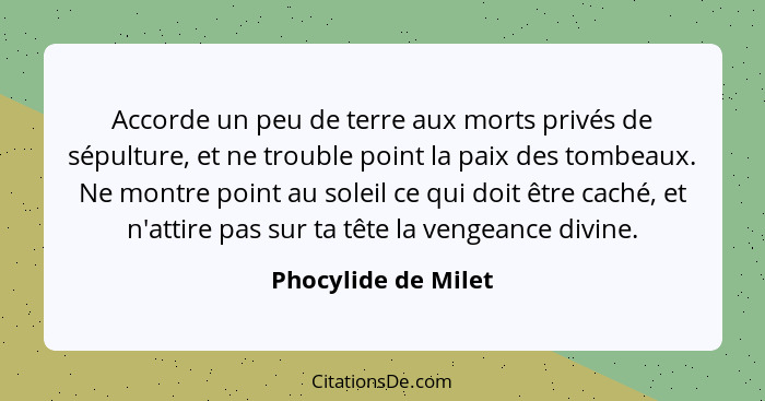 Accorde un peu de terre aux morts privés de sépulture, et ne trouble point la paix des tombeaux. Ne montre point au soleil ce qui... - Phocylide de Milet